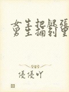 女生把腿张开让男生捅到里面