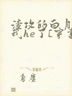 渣攻的白月光和我he了[穿书]txt
