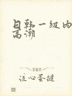 日韩一级内射片高潮