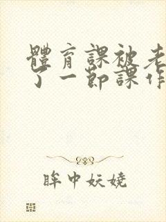 体育课被老师C了一节课作文