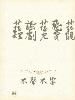 花谢花飞花满天短剧免费观看完整版