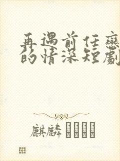 再遇前任恋上他的情深短剧免费看