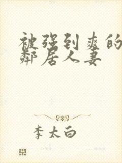 被强到爽的隔壁邻居人妻