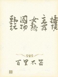 韩国女主播私人玩物热舞视频