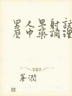 男人早射该吃什么中药调理