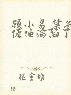 顾小易 禁欲大佬他沦陷了