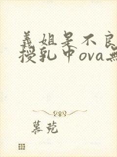 义姐是不良妈妈授乳中ova无删减封面