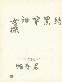 女神穿黑丝被我操