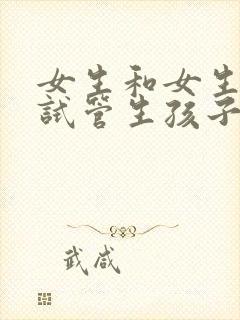 女生和女生可以试管生孩子吗