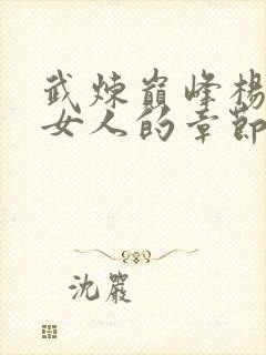 武炼巅峰杨开上女人的章节