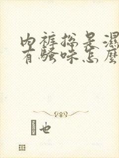 内裤总是湿的还有骚味怎么回事