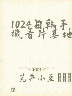 1024日韩手机看片基地