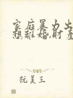 家庭暴力出轨,想离婚,财产怎么分割