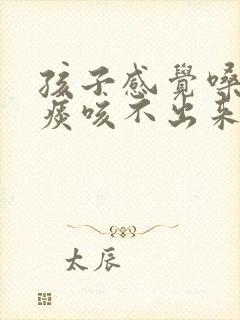 孩子感觉嗓子有痰咳不出来咽不下去封面