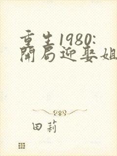 重生1980:开局迎娶姐姐闺蜜李毅,唐雪