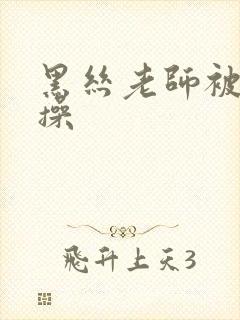 黑丝老师被我爆操