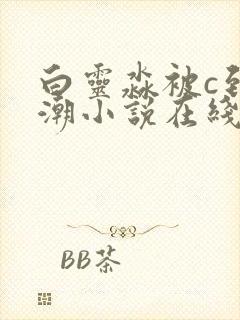 白灵淼被c到高潮小说在线阅读封面