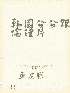 韩国公公跟儿媳伦理片