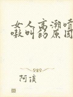 女人高潮喷水嗷嗷叫的原因