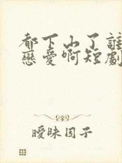 都下山了谁还谈恋爱啊短剧