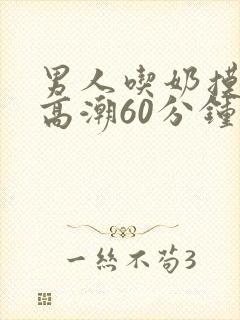 男人吃奶摸下面高潮60分钟视频封面