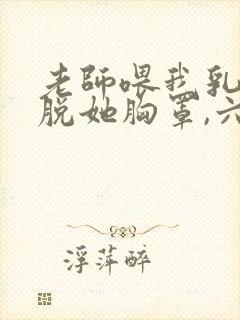 老师喂我乳,我脱她胸罩,六十年前