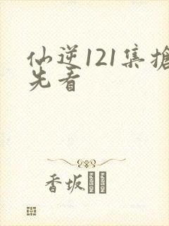 仙逆121集抢先看