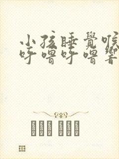 小孩睡觉喉咙里呼噜呼噜响