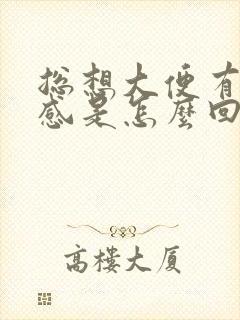 总想大便有下坠感是怎么回事