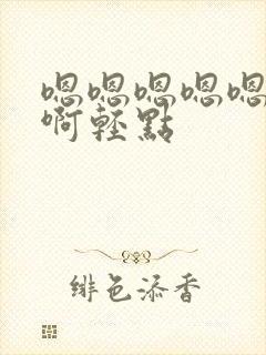 嗯嗯嗯嗯嗯啊啊啊轻点