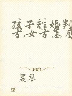 孩子离婚判给男方,女方怎么争夺抚养权