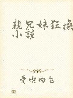 亲兄妹狂操在线小说