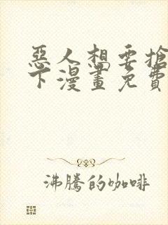 恶人想要抢救一下漫画免费阅读下