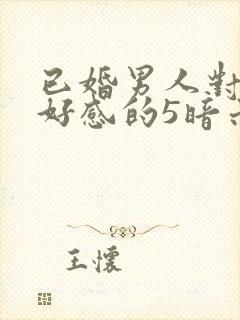 已婚男人对你有好感的5暗示