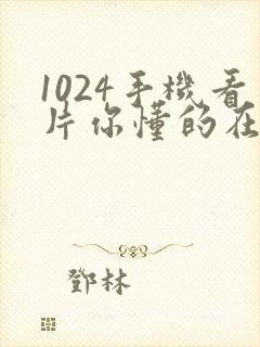 1024手机看片你懂的在线