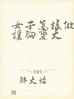 女子怎样做才能让胸变大