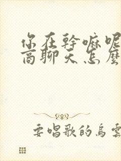 你在干嘛呢高情商聊天怎么问女生