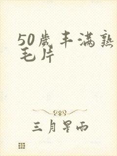 50岁丰满熟妇毛片