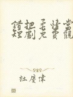 错把柔情当情深短剧免费观看