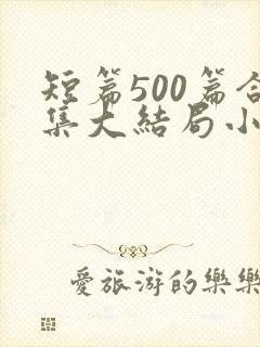 短篇500篇合集大结局小说笔趣阁