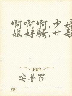 啊啊啊,少妇姐姐好骚,艹起来好爽