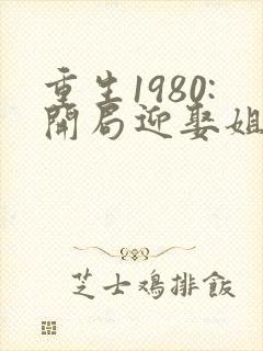 重生1980:开局迎娶姐姐闺蜜哪可以找到