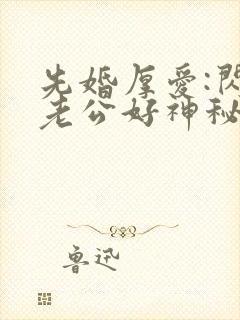 先婚厚爱:闪婚老公好神秘