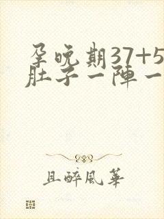 孕晚期37+5肚子一阵一阵痛