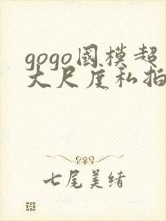 gogo国模超大尺度私拍