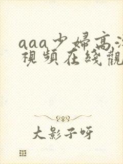 aaa少妇高潮视频在线观看