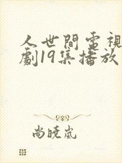 人世间电视连续剧19集播放