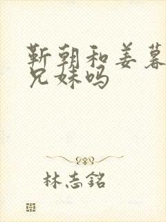 靳朝和姜暮是亲兄妹吗