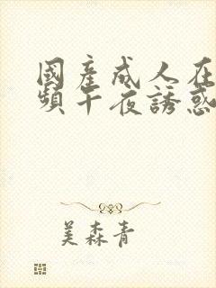 国产成人在线视频午夜诱惑