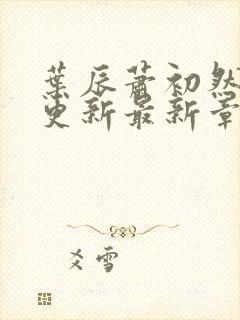 叶辰萧初然刚刚更新最新章节列表是